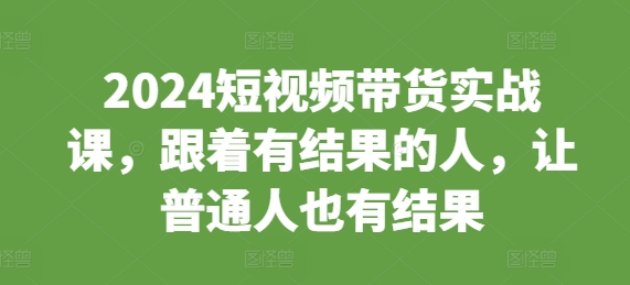 2024短视频带货实战课，跟着有结果的人，让普通人也有结果_微雨项目网