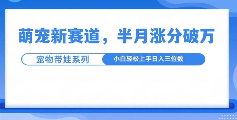 萌宠新赛道，萌宠带娃，半月涨粉10万+，小白轻松入手【揭秘】_微雨项目网