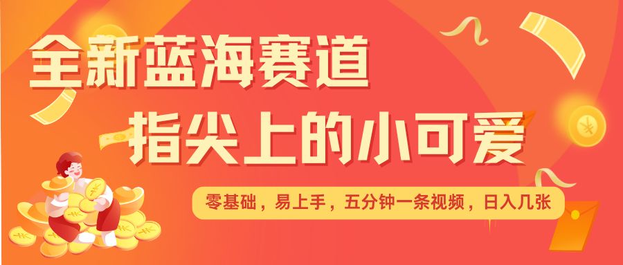 最新蓝海赛道，指尖上的小可爱，几分钟一条治愈系视频，日入几张，矩阵操作收益翻倍_微雨项目网