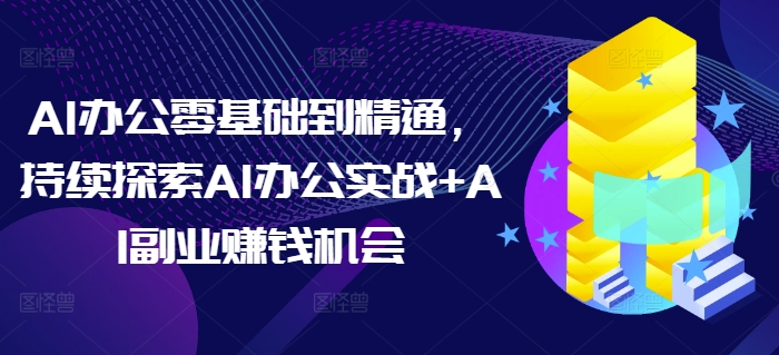 AI办公零基础到精通，持续探索AI办公实战+AI副业赚钱机会_微雨项目网