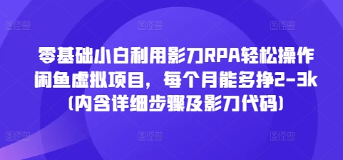 零基础小白利用影刀RPA轻松操作闲鱼虚拟项目，每个月能多挣2-3k(内含详细步骤及影刀代码)_微雨项目网