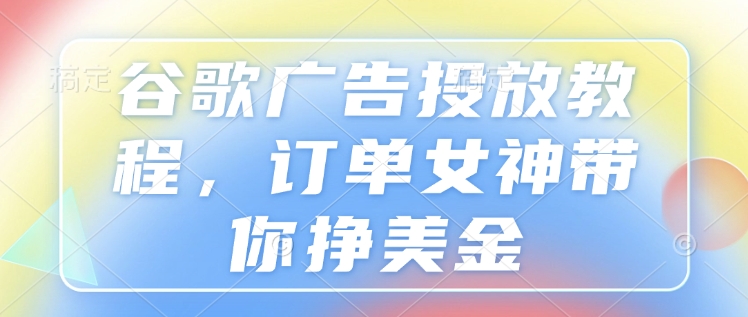 谷歌广告投放教程，订单女神带你挣美金_微雨项目网