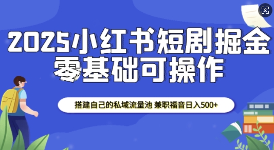 2025小红书短剧掘金，搭建自己的私域流量池，兼职福音日入5张_微雨项目网