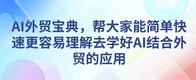 AI外贸宝典，帮大家能简单快速更容易理解去学好AI结合外贸的应用_微雨项目网