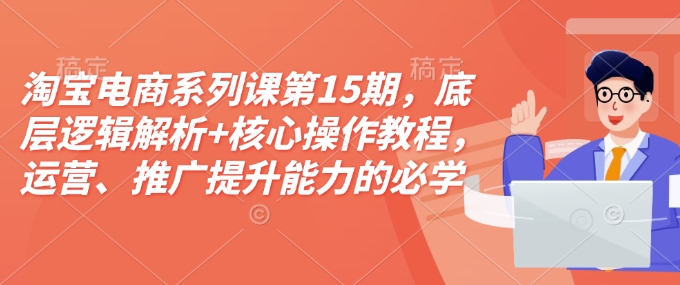 淘宝电商系列课第15期，底层逻辑解析+核心操作教程，运营、推广提升能力的必学课程+配套资料_微雨项目网