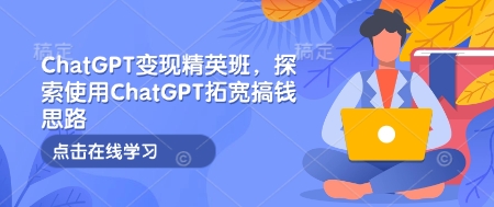 ChatGPT变现精英班，探索使用ChatGPT拓宽搞钱思路_微雨项目网