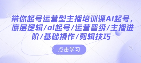 带你起号运营型主播培训课AI起号，底层逻辑/ai起号/运营晋级/主播进阶/基础操作/剪辑技巧_微雨项目网