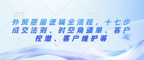 外贸底层逻辑全流程，十七步成交法则、时空角逼单、客户挖潜、客户维护等_微雨项目网