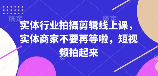 实体行业拍摄剪辑线上课，实体商家不要再等啦，短视频拍起来_微雨项目网