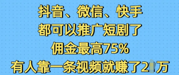 抖音微信快手都可以推广短剧了，佣金最高75%，有人靠一条视频就挣了2W_微雨项目网