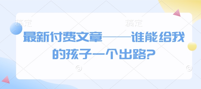 最新付费文章——谁能给我的孩子一个出路?_微雨项目网