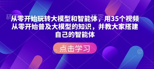 从零开始玩转大模型和智能体，​用35个视频从零开始普及大模型的知识，并教大家搭建自己的智能体_微雨项目网