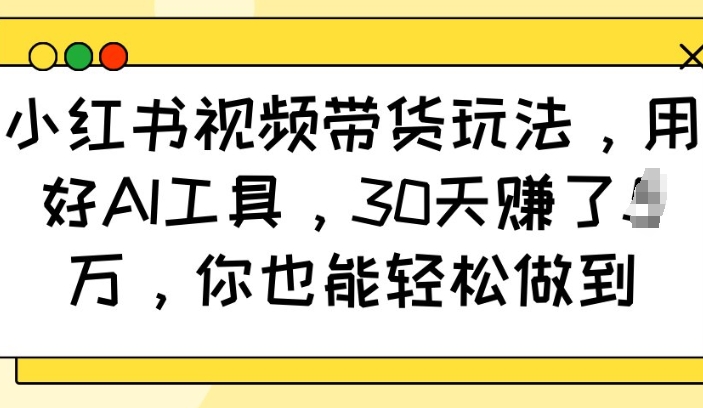 小红书视频带货玩法，用好AI工具，30天收益过W，你也能轻松做到_微雨项目网