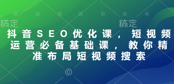 抖音SEO优化课，短视频运营必备基础课，教你精准布局短视频搜索_微雨项目网