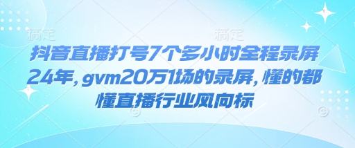 抖音直播打号7个多小时全程录屏24年，gvm20万1场的录屏，懂的都懂直播行业风向标_微雨项目网