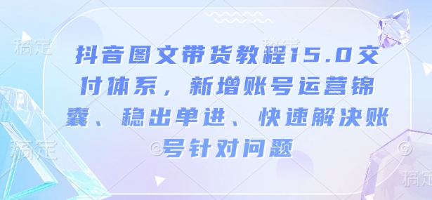 抖音图文带货教程15.0交付体系，新增账号运营锦囊、稳出单进、快速解决账号针对问题_微雨项目网