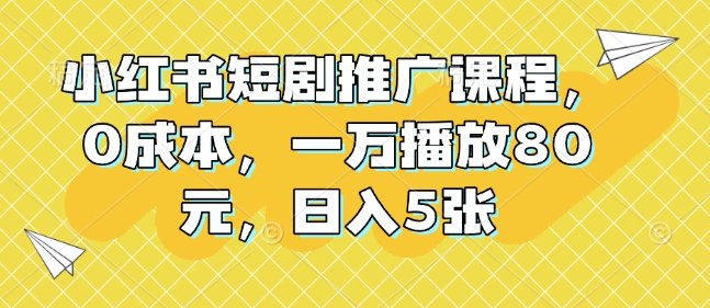 小红书短剧推广课程，0成本，一万播放80元，日入5张_微雨项目网