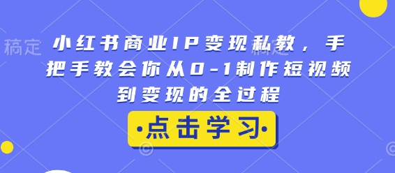 小红书商业IP变现私教，手把手教会你从0-1制作短视频到变现的全过程_微雨项目网