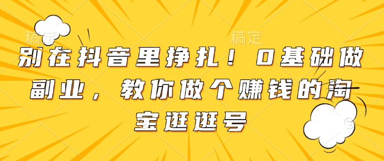 别在抖音里挣扎！0基础做副业，教你做个赚钱的淘宝逛逛号_微雨项目网