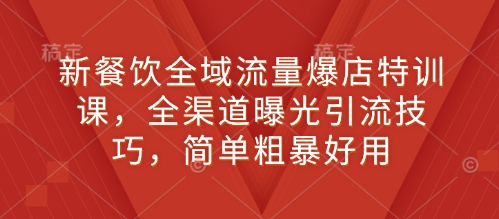 新餐饮全域流量爆店特训课，全渠道曝光引流技巧，简单粗暴好用_微雨项目网