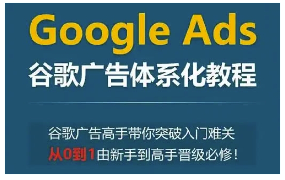 Google Ads谷歌广告体系化教程，谷歌广告高手带你突破入门难关，从0到1由新手到高手晋级必修_微雨项目网