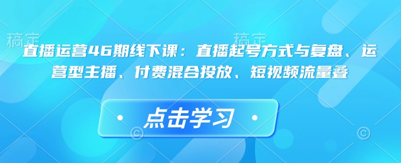 直播运营46期线下课：直播起号方式与复盘、运营型主播、付费混合投放、短视频流量叠_微雨项目网