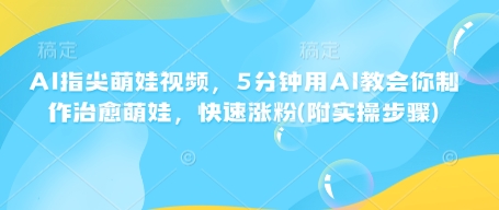 AI指尖萌娃视频，5分钟用AI教会你制作治愈萌娃，快速涨粉(附实操步骤)_微雨项目网