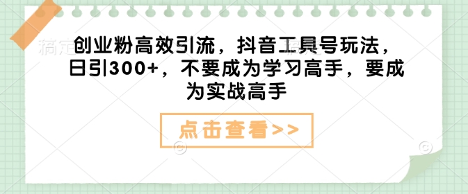 创业粉高效引流，抖音工具号玩法，日引300+，不要成为学习高手，要成为实战高手_微雨项目网