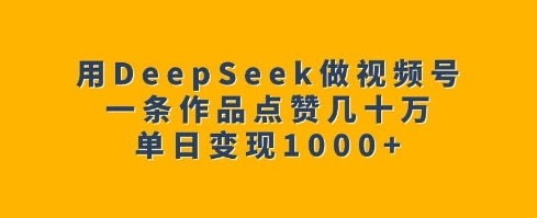 用DeepSeek做视频号，一条作品点赞几十万，单日变现1k_微雨项目网