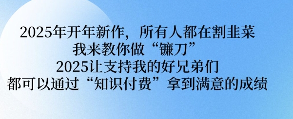 2025年开年新作，所有人都在割韭菜，我来教你做“镰刀” 2025让支持我的好兄弟们都可以通过“知识付费”拿到满意的成绩【揭秘】_微雨项目网