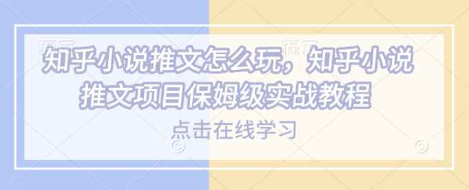 知乎小说推文怎么玩，知乎小说推文项目保姆级实战教程_微雨项目网