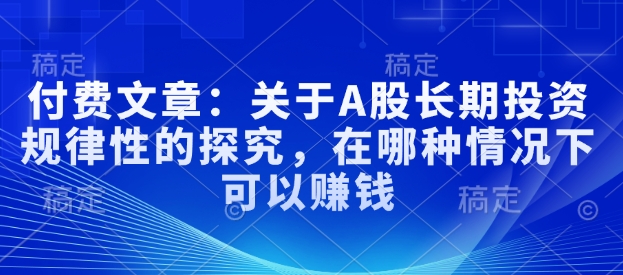 付费文章：关于A股长期投资规律性的探究，在哪种情况下可以赚钱_微雨项目网