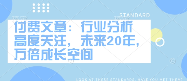 付费文章：行业分析 高度关注，未来20年，万倍成长空间_微雨项目网