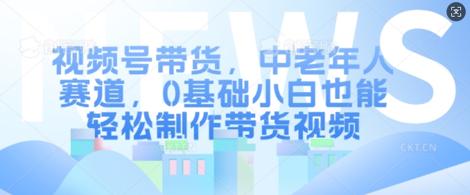 视频号带货，中老年人赛道，0基础小白也能轻松制作带货视频_微雨项目网