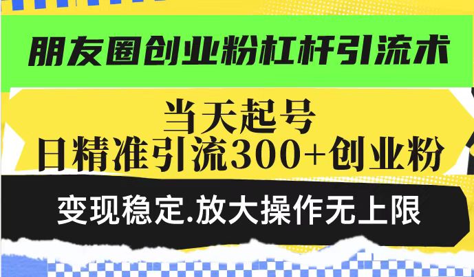 朋友圈创业粉杠杆引流术，当天起号日精准引流300+创业粉，变现稳定，放大操作无上限_微雨项目网