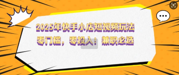 2025年快手小店短视频玩法，零门槛，零投入，兼职必选【揭秘】_微雨项目网