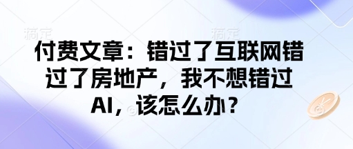 付费文章：错过了互联网错过了房地产，我不想错过AI，该怎么办？_微雨项目网