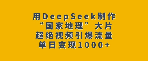 用DeepSeek制作“国家地理”大片，超绝视频引爆流量，单日变现多张_微雨项目网