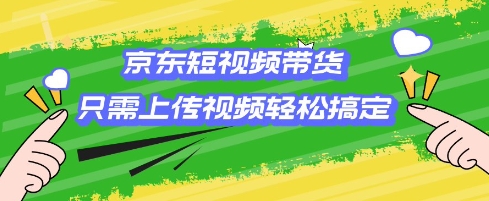 京东短视频带货，只需上传视频就搞定，小白轻松上手【揭秘】_微雨项目网