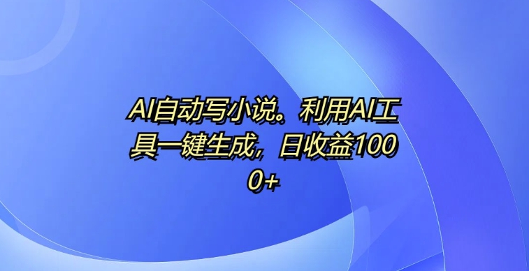 AI自动写小说，利用AI工具一键生成，日收益1k【揭秘】_微雨项目网