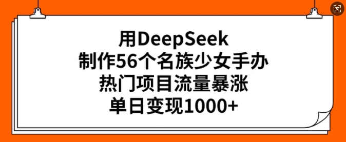 用DeepSeek制作56个名族少女手办，热门项目流量暴涨，单日变现多张_微雨项目网