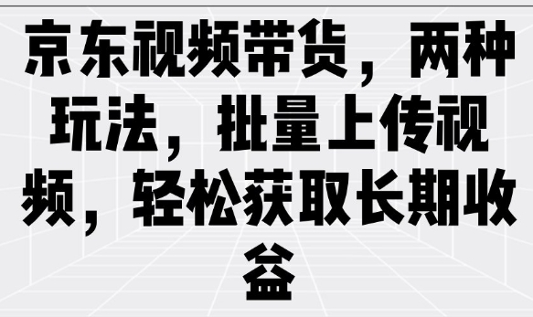 京东视频带货，两种玩法，批量上传视频，轻松获取长期收益_微雨项目网