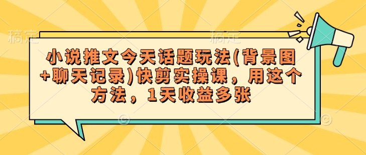 小说推文今天话题玩法(背景图+聊天记录)快剪实操课，用这个方法，1天收益多张_微雨项目网