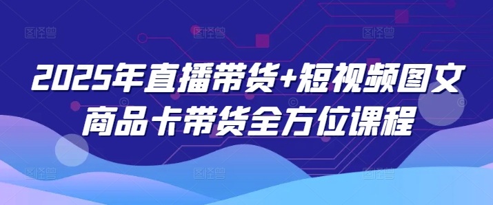 2025年直播带货+短视频图文商品卡带货全方位课程_微雨项目网