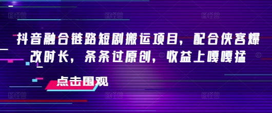 抖音融合链路短剧搬运项目，配合侠客爆改时长，条条过原创，收益嘎嘎猛_微雨项目网