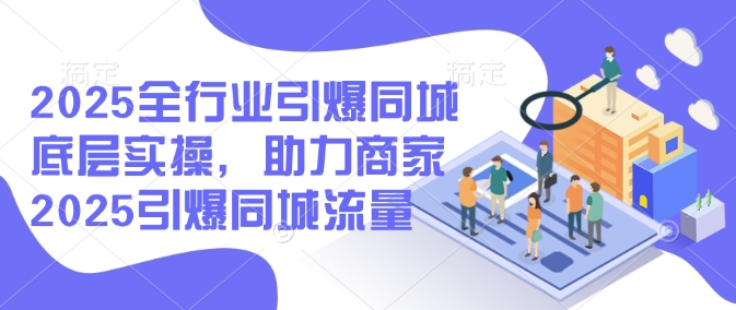 2025全行业引爆同城底层实操，助力商家2025引爆同城流量_微雨项目网