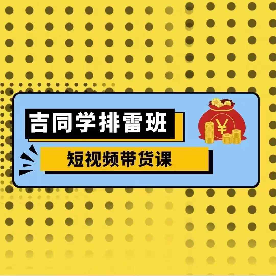 吉同学排雷班短视频带货课，零基础·详解流量成果_微雨项目网