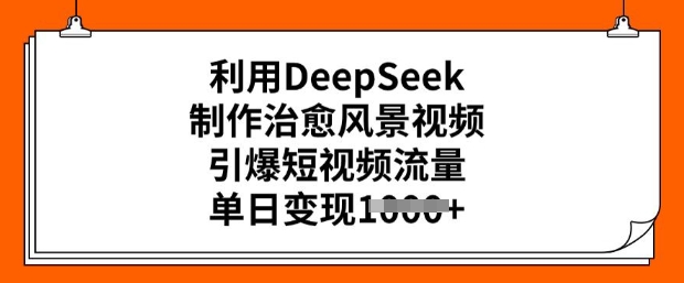 利用DeepSeek制作治愈风景视频，引爆短视频流量，单日变现多张_微雨项目网