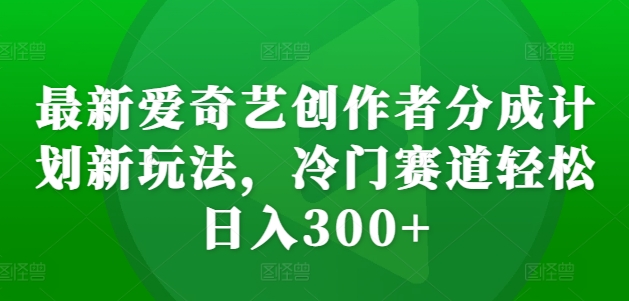 最新爱奇艺创作者分成计划新玩法，冷门赛道轻松日入300+【揭秘】_微雨项目网