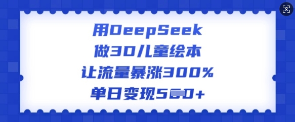 用DeepSeek做3D儿童绘本，让流量暴涨300%，单日变现多张_微雨项目网